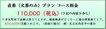 直葬（火葬のみ）プラン コース料金 \94,500～(税込)　(下記の内容を含む) ※市区町村で金額は異なりますが、被保険者が亡くなった場合埋葬料として、70,000円支給されます。（国保の場合） (例）足立区内在中の場合