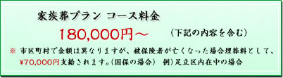 家族葬プラン コース料金 \147,000～(税込) (下記の内容を含む) ※市区町村で金額は異なりますが、被保険者が亡くなった場合埋葬料として、70,000円支給されます。（国保の場合） (例）足立区内在中の場合